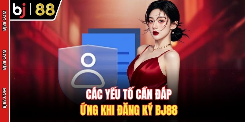 Các yếu tố cần đáp ứng khi đăng ký BJ88