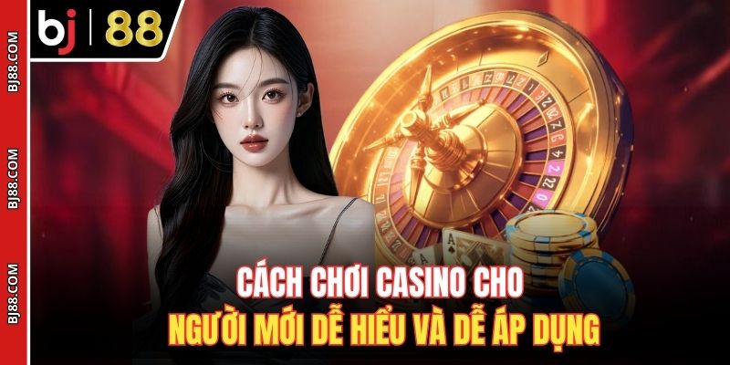 Cách chơi casino cho người mới dễ hiểu và dễ áp dụng