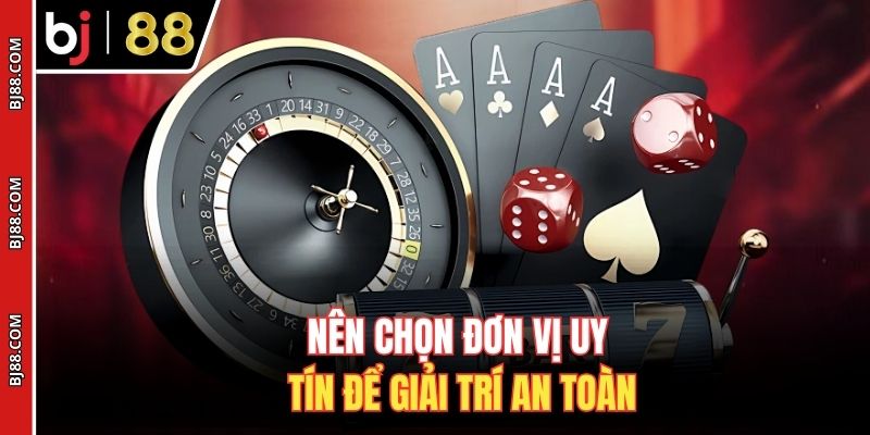 Nên chọn đơn vị uy tín để giải trí an toàn