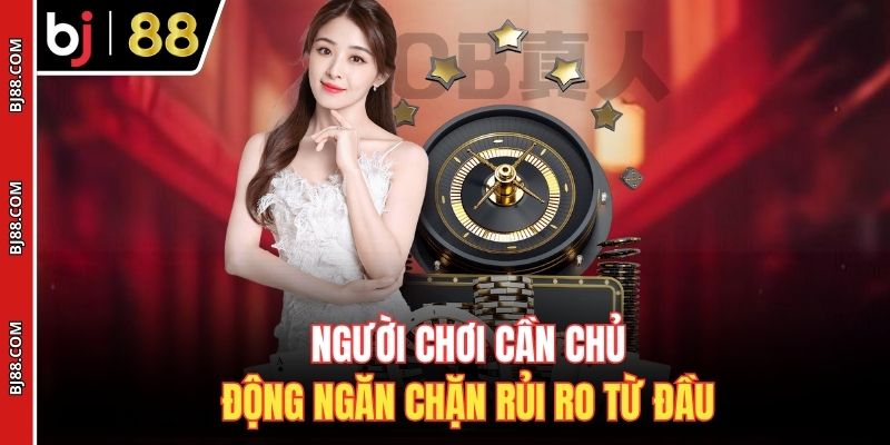 Người chơi cần chủ động ngăn chặn rủi ro từ đầu